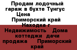 Продам лодочный гараж в бухте Тунгус › Цена ­ 4 500 000 - Приморский край, Находка г. Недвижимость » Дома, коттеджи, дачи продажа   . Приморский край